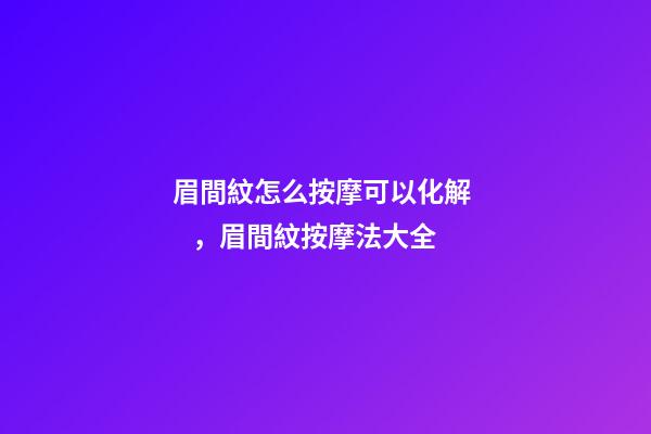 眉間紋怎么按摩可以化解，眉間紋按摩法大全